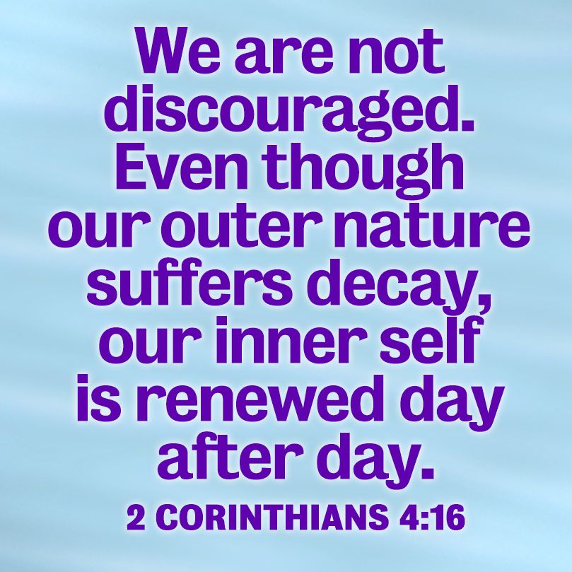 We are not discouraged. Even though our outer nature suffers decay, our inner nature is renewed day after day. 2 Corinthians 4:16