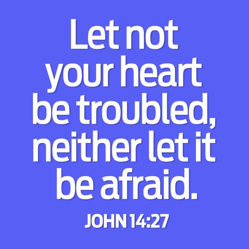 Let not your heart be troubled, neighter let it be afraid. John 14:27