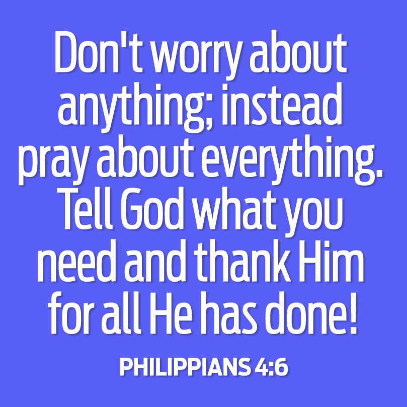 Don't worry about anything; instead pray about everything. Tell God what you need and thank Him for all He has done! Philippians 4:6