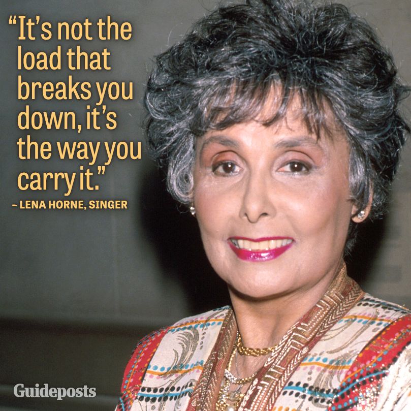 "It's not the load that breaks you down, it's the way you carry it." Lena Horne