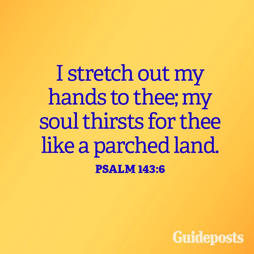 I stretch out my hands to thee; my soul thirsts for thee like a parched land. Psalm 143:6
