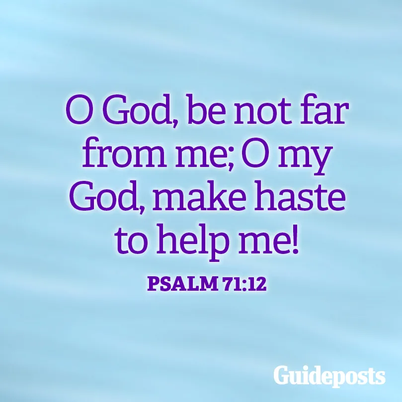 O God, be not far from me; O my God, make haste to help me! Psalm 71:12