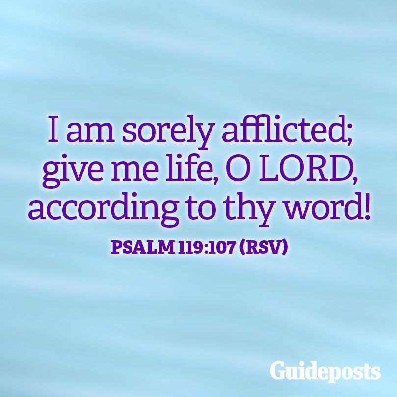 I am sorely afflicted; give me life, O Lod, according to thy word! Psalm 119:107