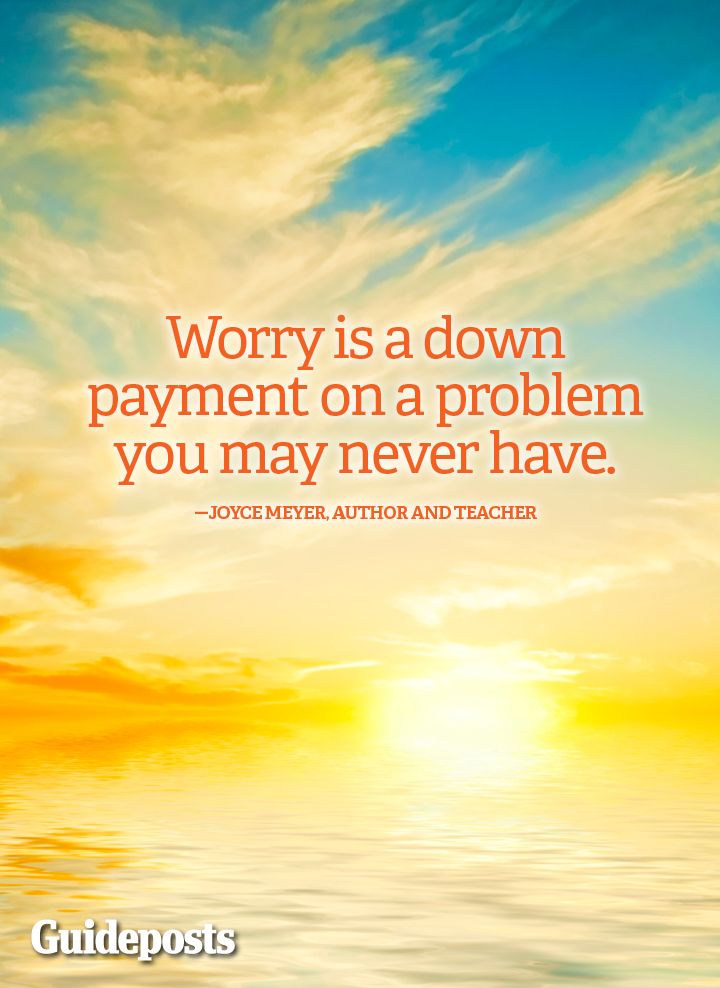 "Worry is a down-payment on a problem you may never have." Joyce Meyer