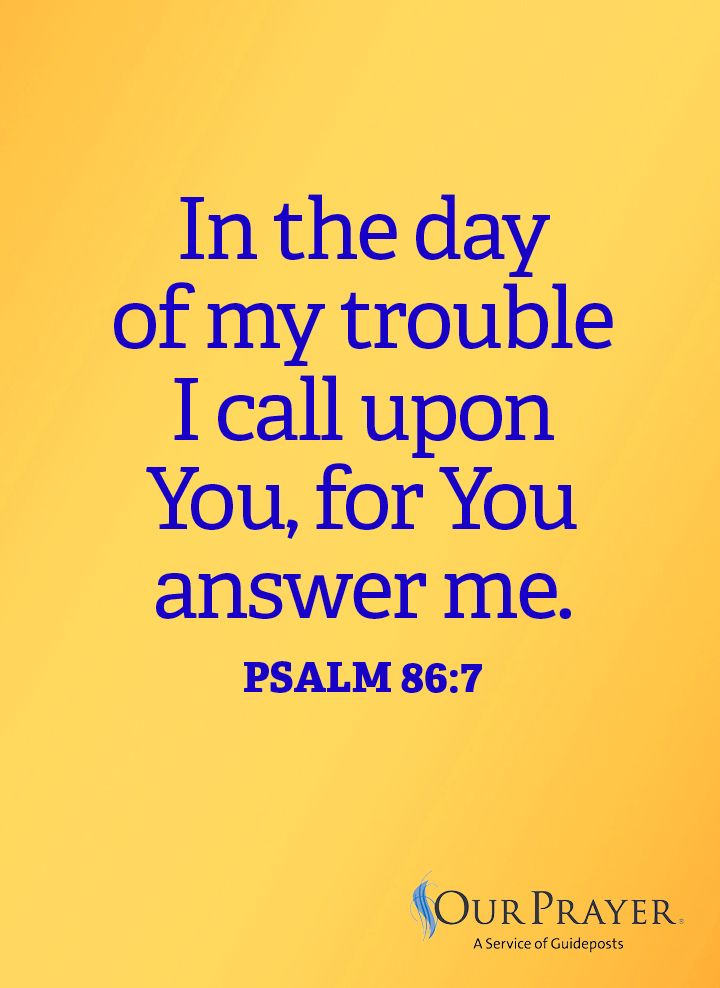 In the day of my trouble, I call upon You, for You answer me. Psalm 86:7
