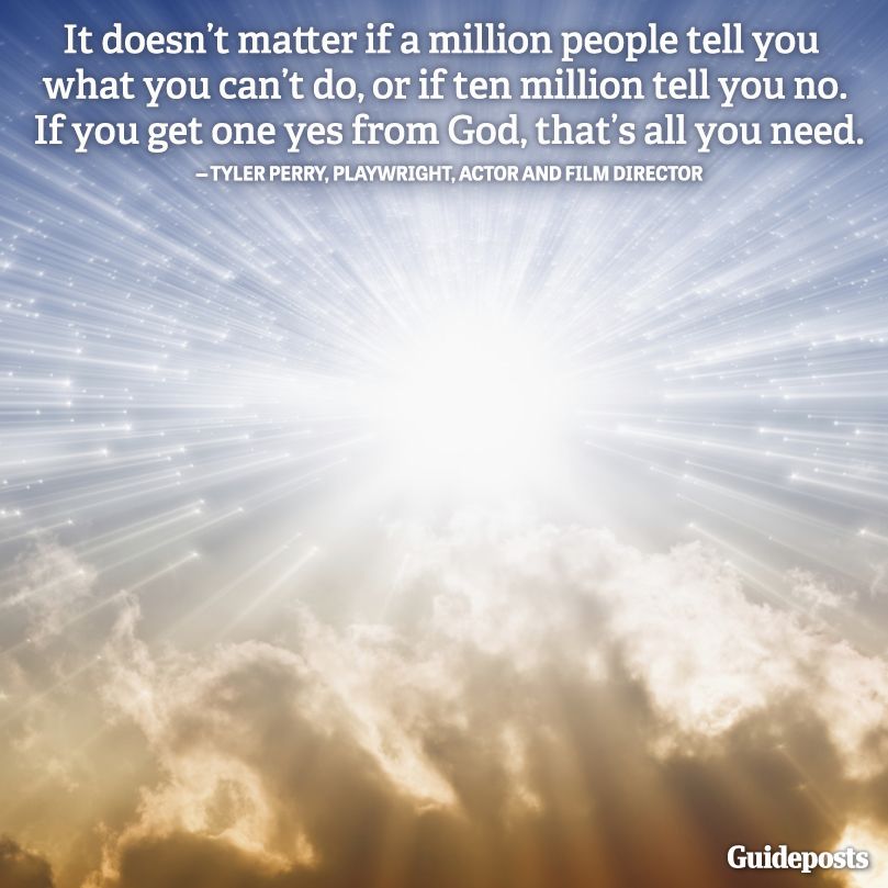 "It doesn't matter if a million people tell you what you can't do, or if ten million tell you no. If you get one yes from God, that's all you need." Tyler Perry, playwright, actor and film director