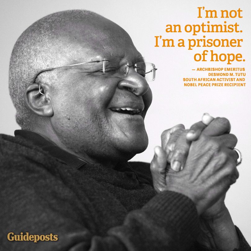 "I'm not an optimist. I'm a prisoner of hope." Archbishop Emeritus Desmond M. Tutu, South African Activist and Nobel Peace Prize Recipient
