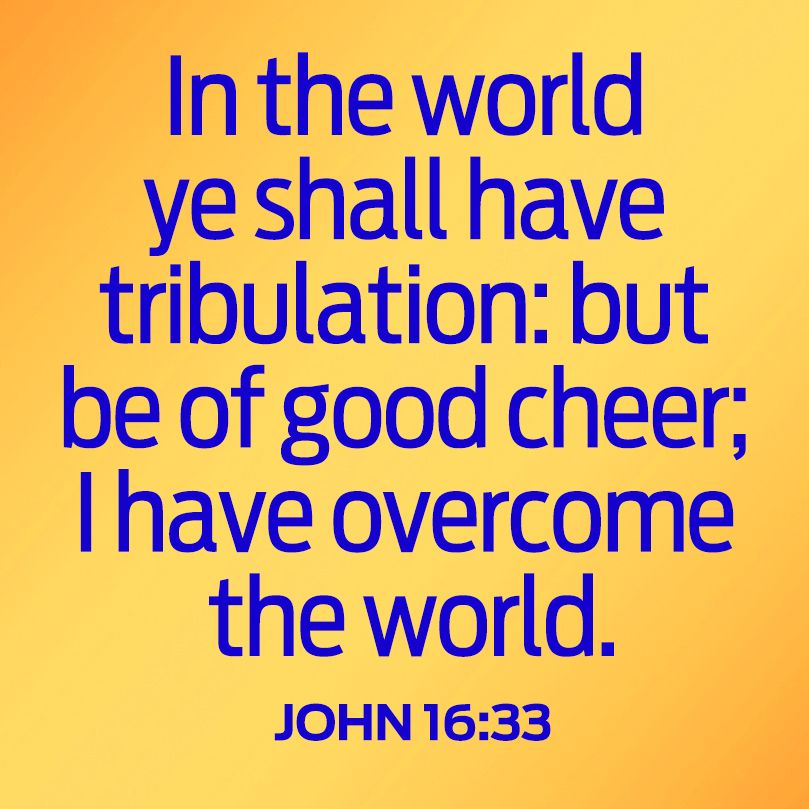 In the world ye shall have tribulation: but be of good cheer; I have overcome the world. John 16:33