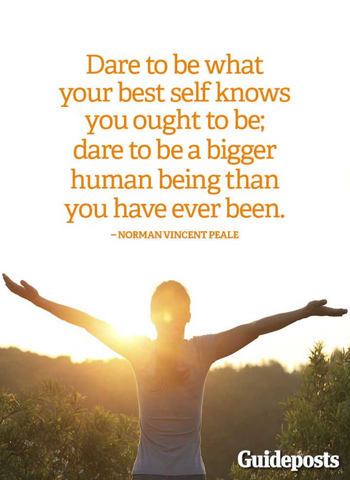Dare to be what your best self knows you ought to be; dare to be a bigger human being than you have ever been.