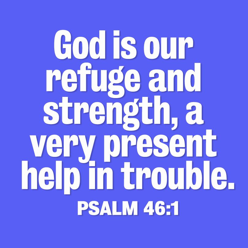 "God is our refuge and strength, a very present help in trouble. Psalm 46:1