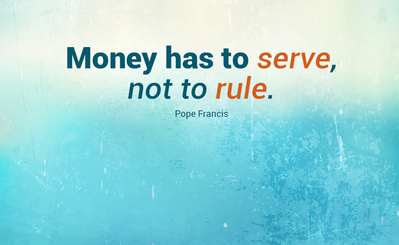 Money has to serve, not to rule. Pope Francis