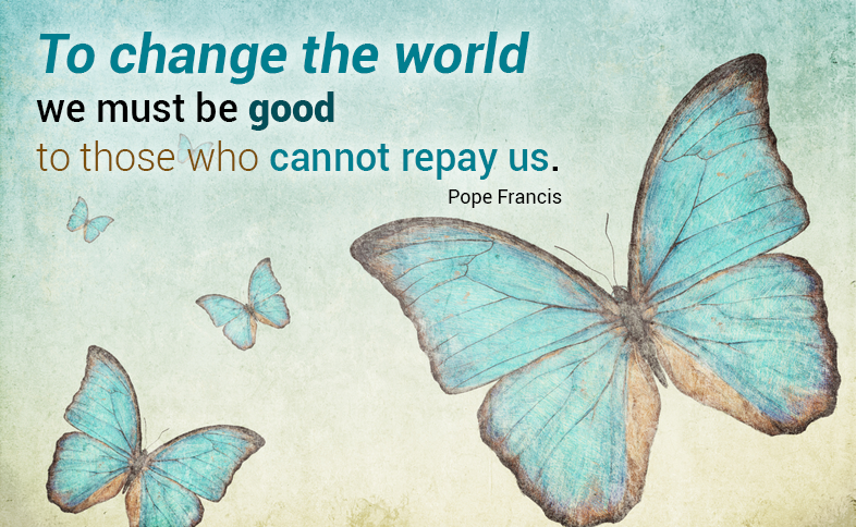 To change the world we must be good to those who cannot repay us. Pope Francis