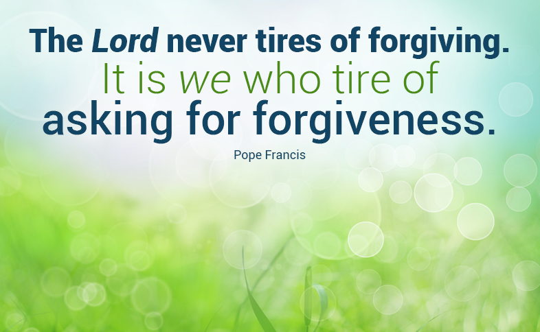 The Lord never tires of forgiving. It is we who tire of asking for forgiveness. Pope Francis