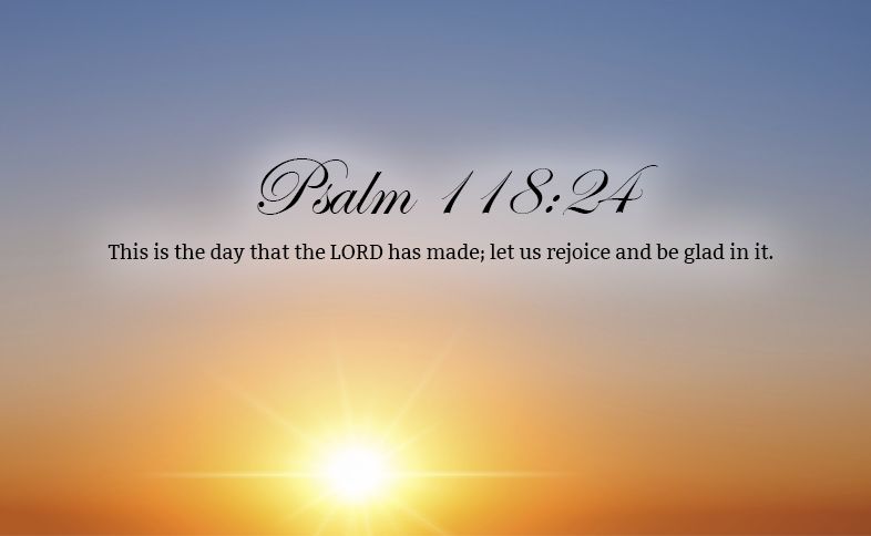 Psalm 118:24: This is the day that the LORD has made; let us rejoice and be glad in it.