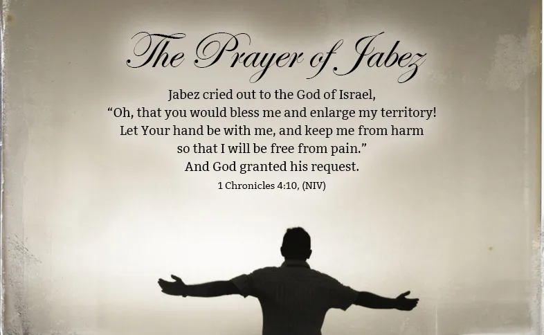 The Prayer of Jabez: Jabez cried out to the God of Israel, “Oh, that you would bless me and enlarge my territory! Let Your hand be with me, and keep me from harm so that I will be free from pain.” And God granted his request. 1 Chronicles 4:10, (NIV)