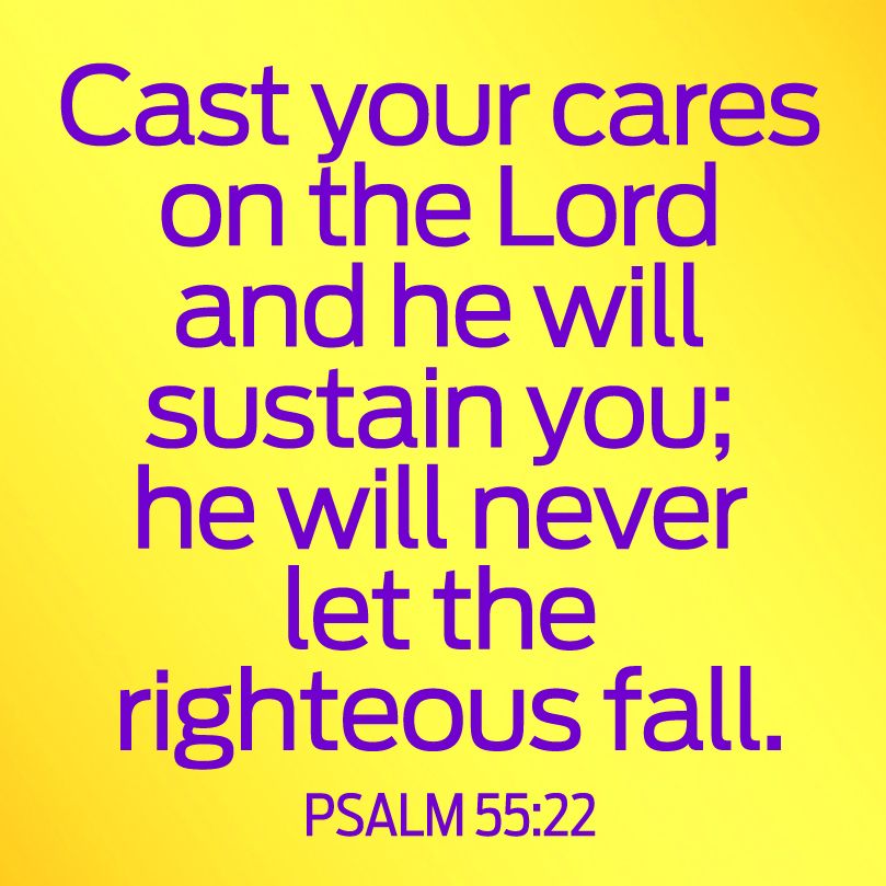 Cast your cares on the Lord and he will sustain you; he will never let the righteous fall. Psalm 55:22