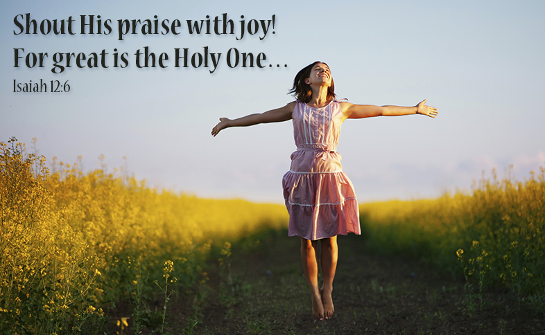 Shout His praise with joy! For great is the Holy One… Isaiah 12:6
