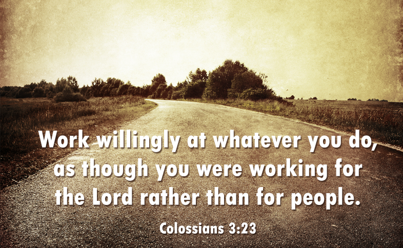 Work willingly at whatever you do, as though you were working for the Lord rather than for people. Colossians 3:23
