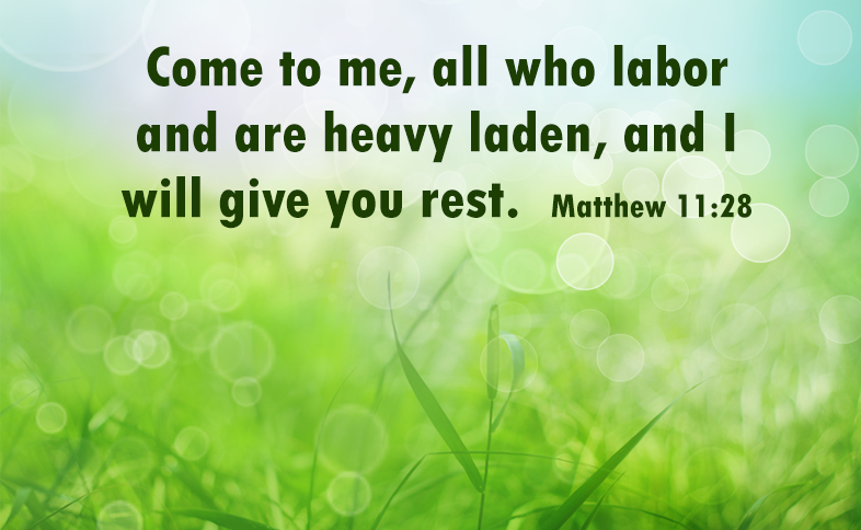 Come to me, all who labor and are heavy laden, and I will give you rest. Matthew 11:28