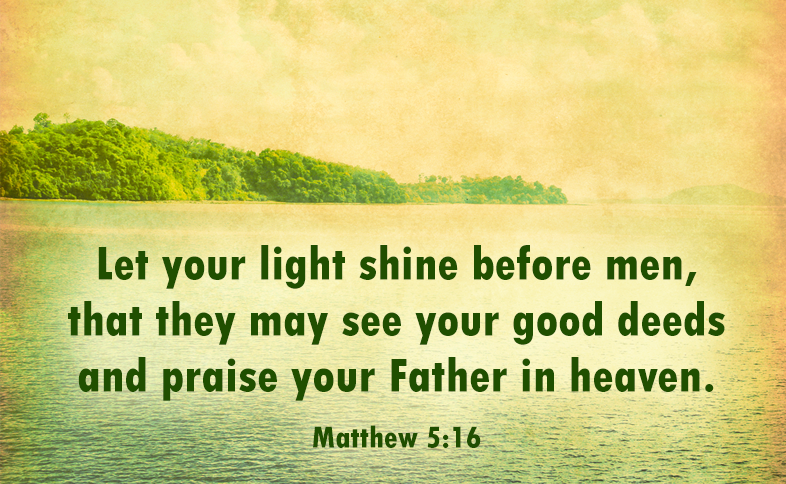 Let your light shine before men, that they may see your good deeds and praise your Father in heaven. Matthew 5:16