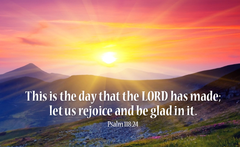 This is the day that the LORD has made; let us rejoice and be glad in it. Psalm 118:24