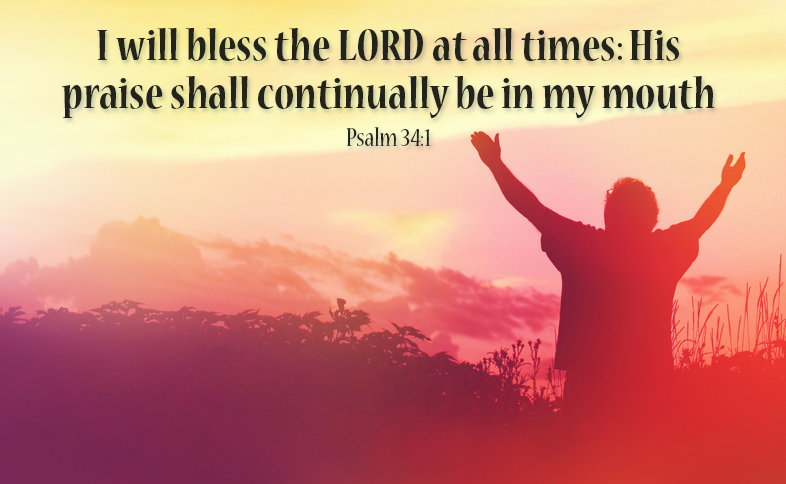 I will bless the LORD at all times: His praise shall continually be in my mouth. Psalm 34:1