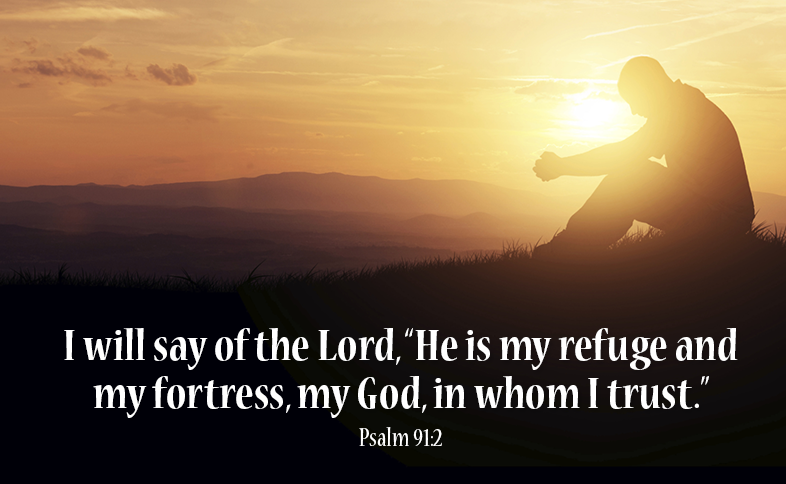 I will say of the Lord, “He is my refuge and my fortress, my God, in whom I trust.” Psalm 91:2