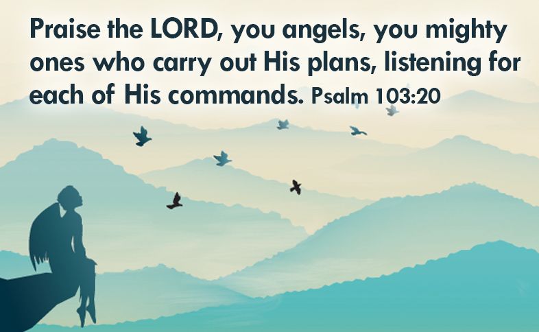 Praise the LORD, you angels, you mighty ones who carry out His plans, listening for each of His commands. Psalm 103:20