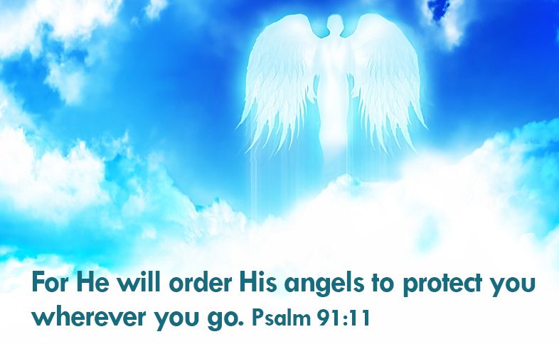 For He will order His angels to protect you wherever you go. Psalm 91:11