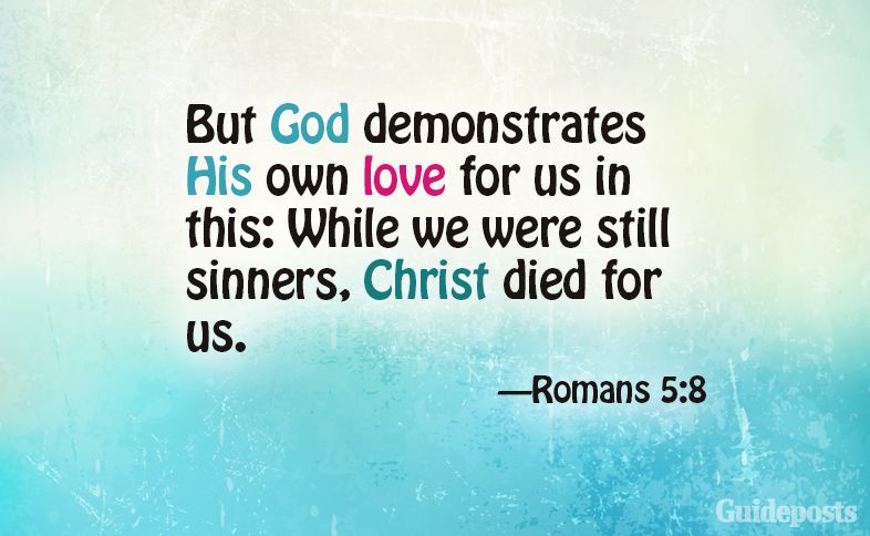 But God demonstrates His own love for us in this: While we were still sinners, Christ died for us.  Romans 5:8