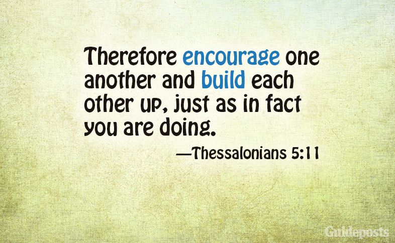 Therefore encourage one another and build each other up, just as in fact you are doing.  Thessalonians 5:11