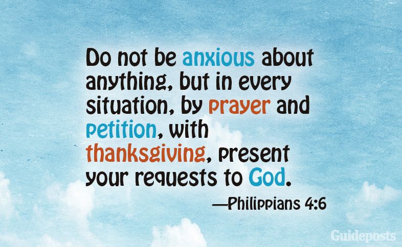 Do not be anxious about anything, but in every situation, by prayer and petition, with thanksgiving, present your requests to God. Philippians 4:6