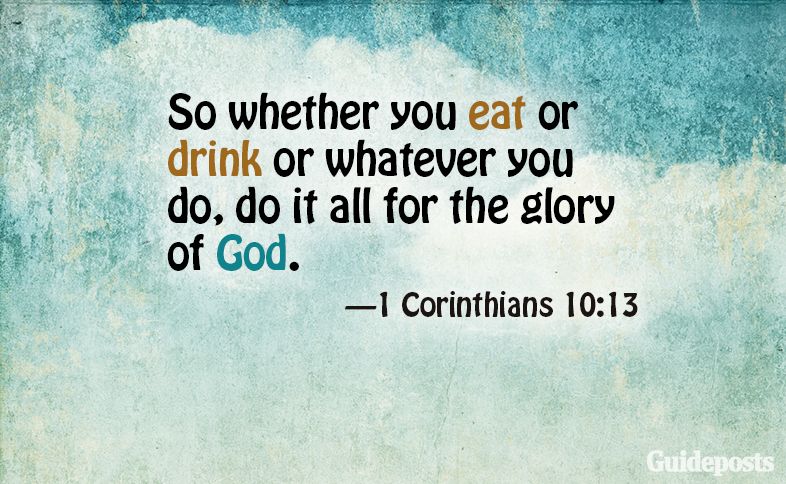 So whether you eat or drink or whatever you do, do it all for the glory of God. 1 Corinthians 10:13