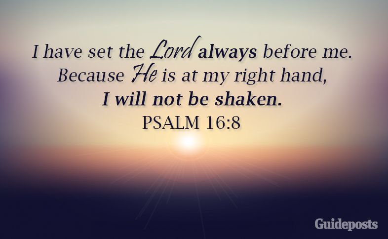 I have set the Lord always before me.  Because He is at my right hand, I will not be shaken. Psalm 16: 8