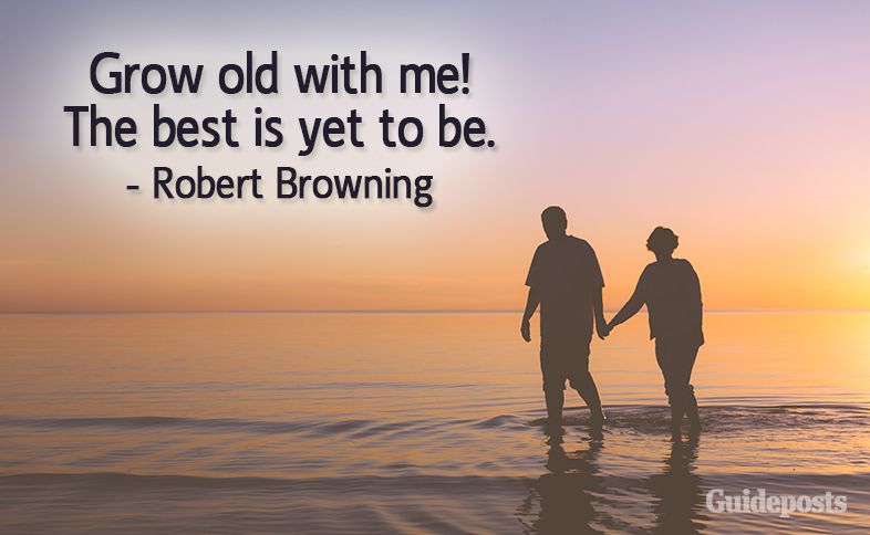 Grow old with me!  The best is yet to be.  –Robert Browning