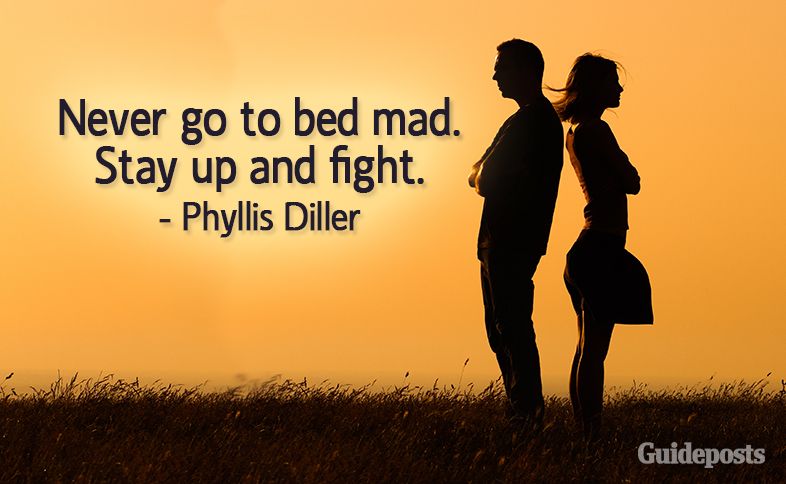Never go to bed mad.  Stay up and fight.  –Phyllis Diller