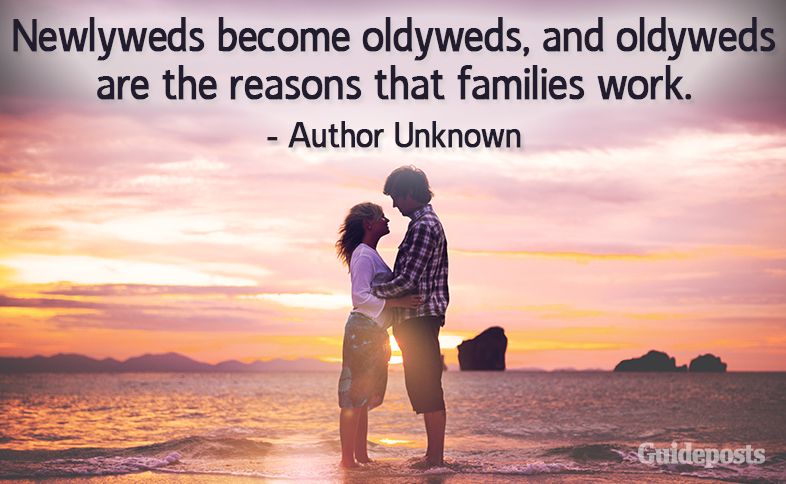 Newlyweds become oldyweds, and oldyweds are the reasons that families work. –Author Unknown