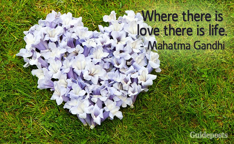 Where there is love there is life. –Mahatma Gandhi