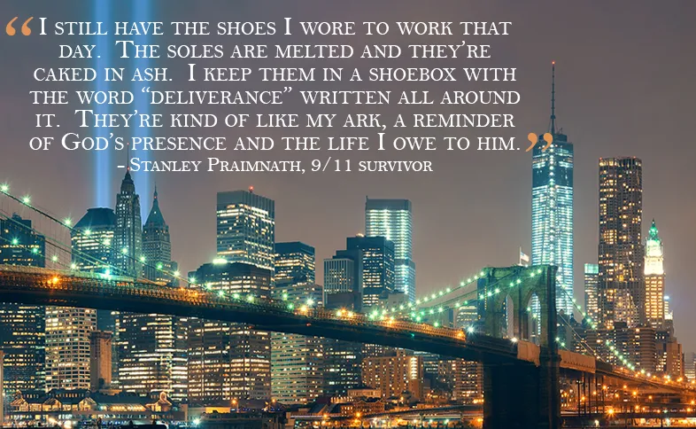 I still have the shoes I wore to work that day.  The soles are melted and they’re caked in ash.  I keep them in a shoebox with the word “deliverance” written all around it.  They’re kind of like my ark, a reminder of God’s presence and the life I owe to him.