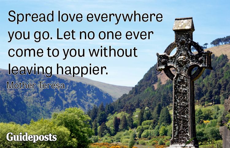 Spread love everywhere you go. Let no one ever come to you without leaving happier.--Mother Teresa