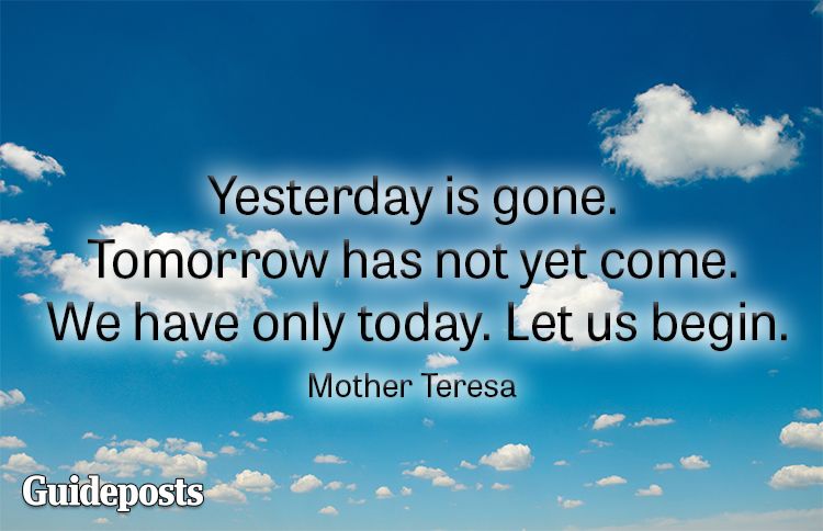 Yesterday is gone. Tomorrow has not yet come. We have only today. Let us begin.—Mother Teresa