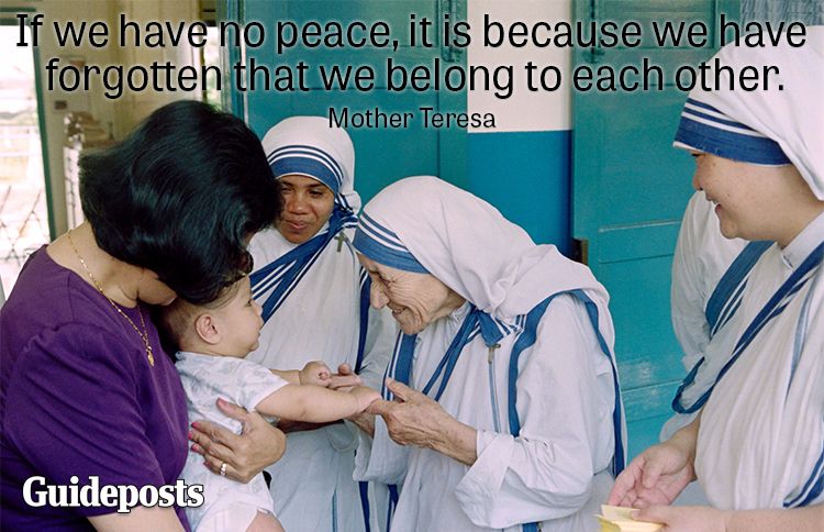 If we have no peace, it is because we have forgotten we belong to each other.—Mother Teresa