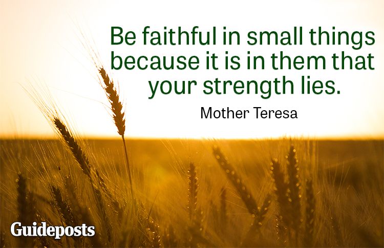 Be faithful in small things because it is in them that your strength lies.—Mother Teresa
