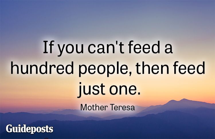 If you can't feed a hundred people, then feed just one.—Mother Teresa