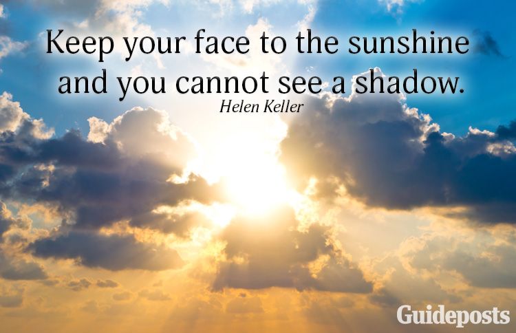 Keep your face to the sunshine and you cannot see a shadow.—Helen Keller