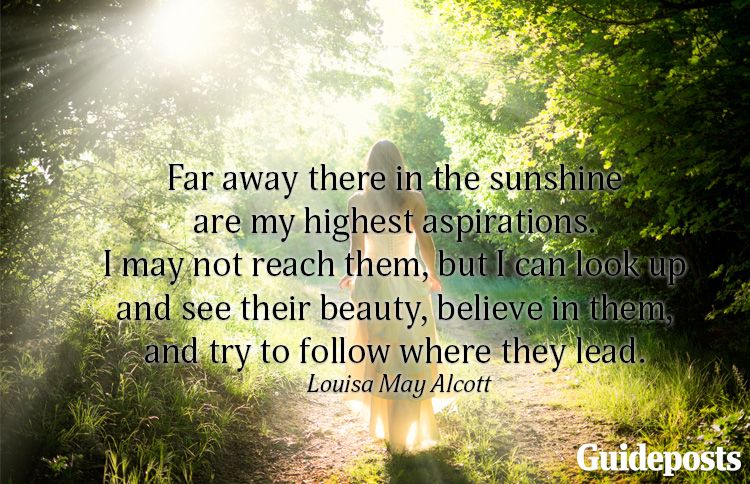 Far away there in the sunshine are my highest aspirations. I may not reach them, but I can look up and see their beauty, believe in them, and try to follow where they lead.—Louisa May Alcott