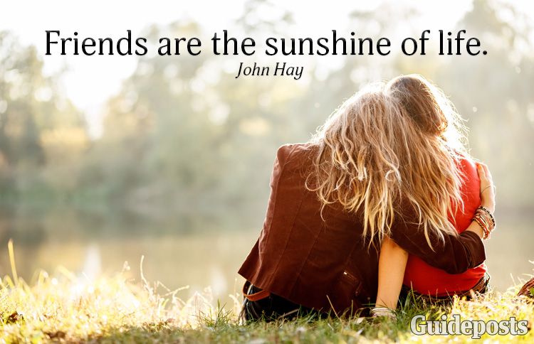 Friends are the sunshine of life—John Hay