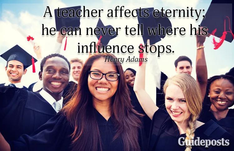 A teacher affects eternity; he can never tell where his influence stops.—Henry Adams