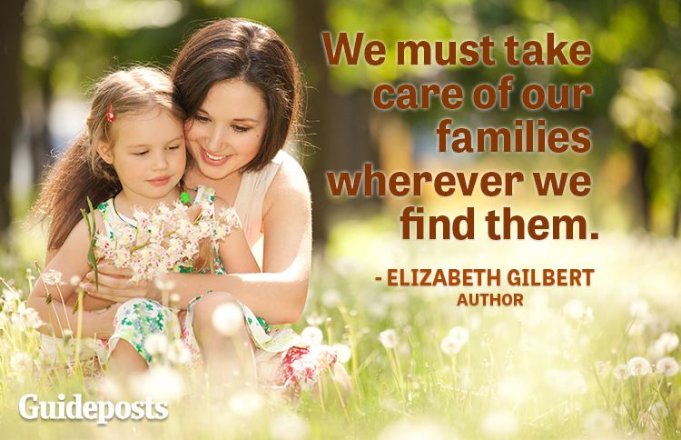 We must take care of our families wherever we find them.—Elizabeth Gilbert, author
