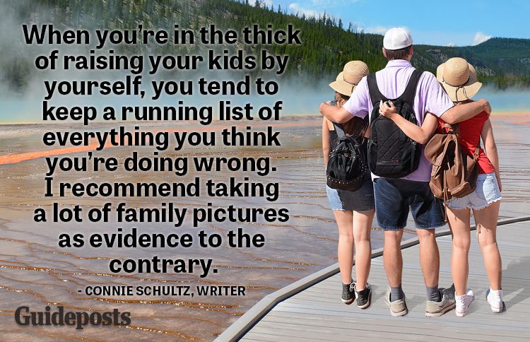 When you're in the thick of raising your kids by yourself, you tend to keep a running list of everything you think you're doing wrong. I recommend taking a lot of family pictures as evidence to the contrary.—Connie Schultz, writer